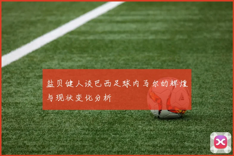 盐贝健人谈巴西足球内马尔的辉煌与现状变化分析