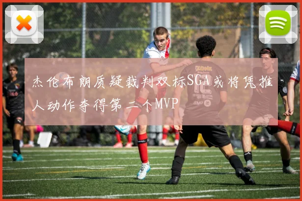 杰伦布朗质疑裁判双标SGA或将凭推人动作夺得第二个MVP