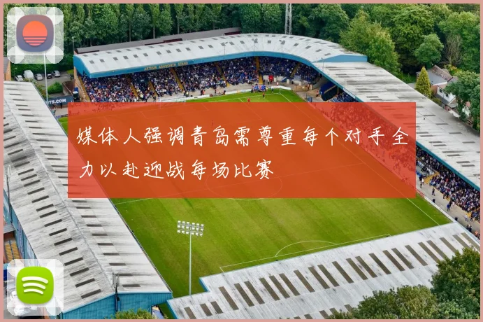 媒体人强调青岛需尊重每个对手全力以赴迎战每场比赛