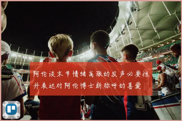 阿伦谈末节情绪高涨的发声必要性并表达对阿伦博士新称呼的喜爱