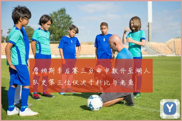 詹姆斯季后赛三分命中数升至湖人队史第三位仅次于科比与老鱼