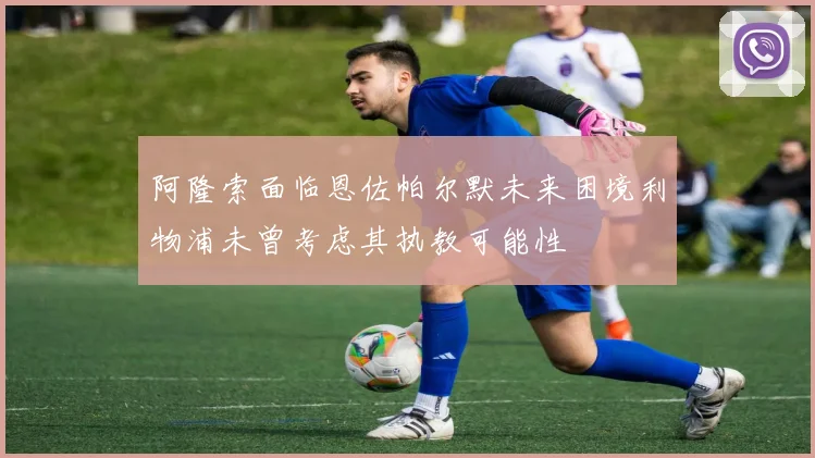 阿隆索面临恩佐帕尔默未来困境利物浦未曾考虑其执教可能性