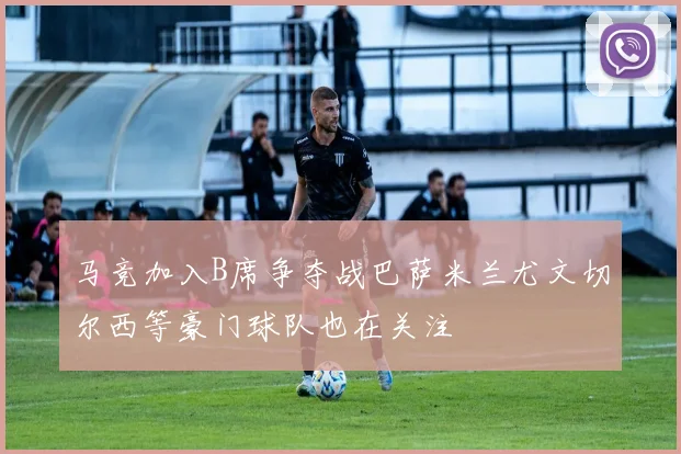 马竞加入B席争夺战巴萨米兰尤文切尔西等豪门球队也在关注