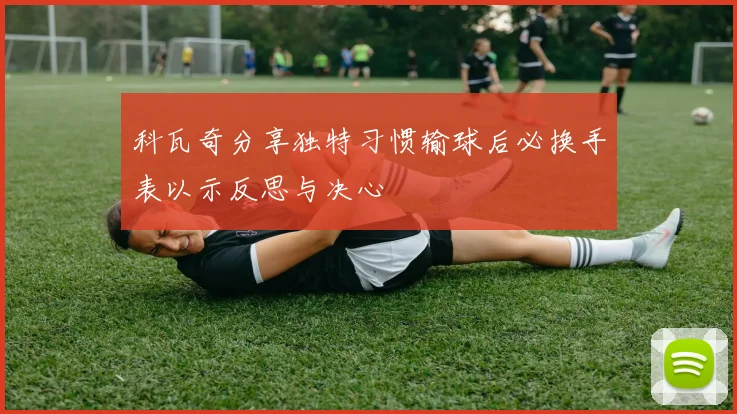 科瓦奇分享独特习惯输球后必换手表以示反思与决心